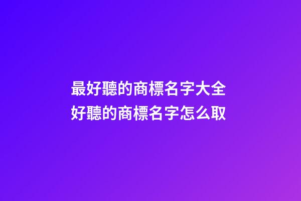 最好聽的商標名字大全 好聽的商標名字怎么取